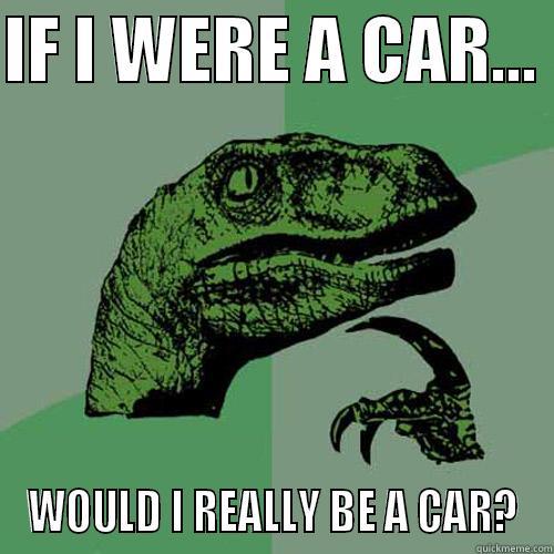 IF I WERE A CAR...  WOULD I REALLY BE A CAR? Philosoraptor