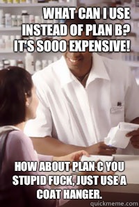 What can I use instead of Plan B? It's sooo expensive! How about plan C you stupid fuck, just use a coat hanger. - What can I use instead of Plan B? It's sooo expensive! How about plan C you stupid fuck, just use a coat hanger.  angry pharmacist