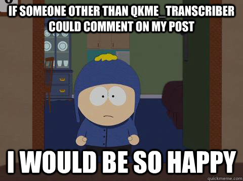 If someone other than qkme_transcriber could comment on my post i would be so happy - If someone other than qkme_transcriber could comment on my post i would be so happy  southpark craig