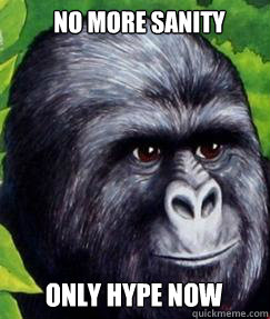 No more SANITY Only HYPE now - No more SANITY Only HYPE now  gorilla munch