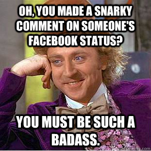Oh, you made a snarky comment on someone's facebook status? You must be such a badass. - Oh, you made a snarky comment on someone's facebook status? You must be such a badass.  Creepy Wonka