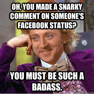 Oh, you made a snarky comment on someone's facebook status? You must be such a badass.  Creepy Wonka