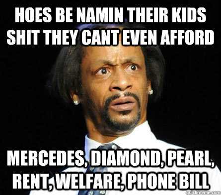 hoes be namin their kids shit they cant even afford mercedes, diamond, pearl, rent, welfare, phone bill - hoes be namin their kids shit they cant even afford mercedes, diamond, pearl, rent, welfare, phone bill  WTF! Katt Williams