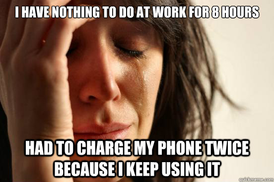 I have nothing to do at work for 8 hours had to charge my phone twice because I keep using it  First World Problems
