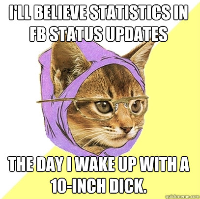 I'll believe statistics in fb status updates the day I wake up with a 10-inch dick.  Hipster Kitty