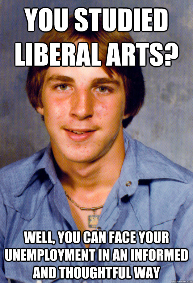 You studied liberal arts? Well, you can face your unemployment in an informed and thoughtful way  Old Economy Steven