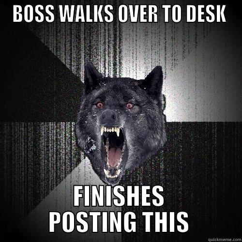 BOSS WALKS OVER TO DESK FINISHES POSTING THIS Insanity Wolf