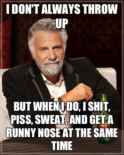 I don't always throw up but when I do, I shit, piss, sweat, and get a runny nose at the same time  The Most Interesting Man In The World