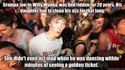 Grampa Joe, in Willy Wonka, was bed ridden for 20 years. His daughter had to clean his ass for that long. She didn't even act mad when he was dancing within minutes of seeing a golden ticket.  Sudden Clarity Clarence