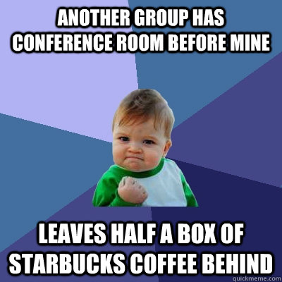 Another group has conference room before mine Leaves half a box of Starbucks coffee behind  Success Kid