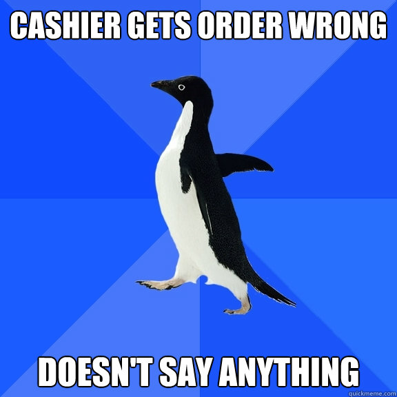 Cashier gets order wrong Doesn't say anything  Socially Awkward Penguin