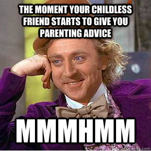 The moment your childless friend starts to give you parenting advice Mmmhmm  Condescending Wonka