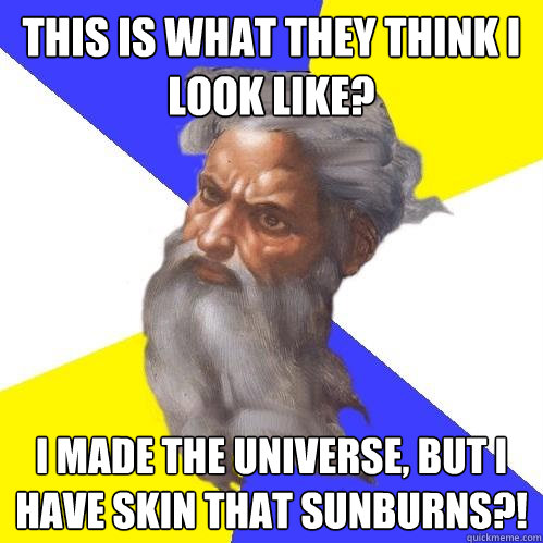 this is what they think i look like? I made the universe, but i have skin that sunburns?!  Advice God