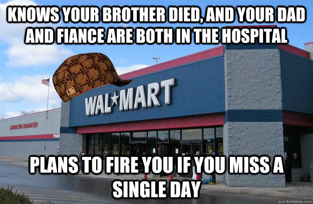 Knows your brother died, and your dad and fiance are both in the hospital Plans to fire you if you miss a single day  scumbag walmart