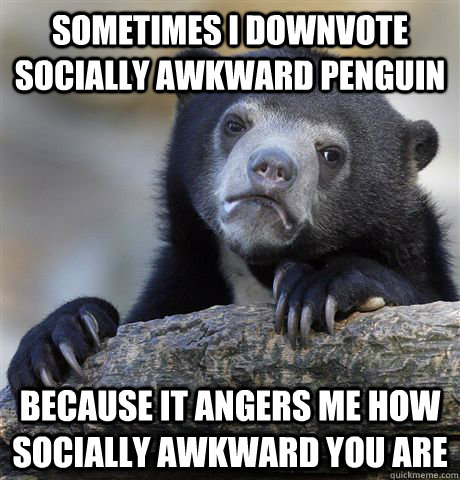 sometimes i downvote socially awkward penguin because it angers me how socially awkward you are - sometimes i downvote socially awkward penguin because it angers me how socially awkward you are  Confession Bear