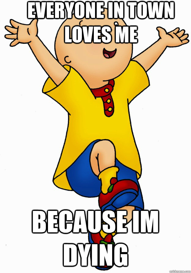 Everyone in town loves me because im dying - Everyone in town loves me because im dying  Caillou has Cancer!