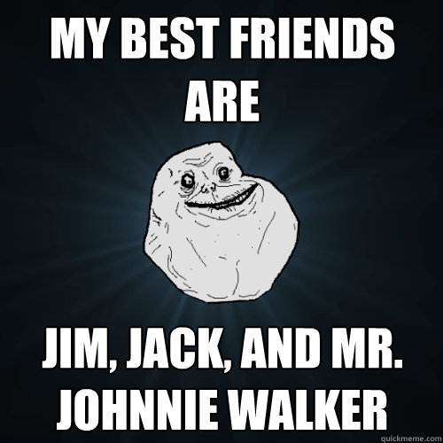 MY BEST FRIENDS ARE Jim, Jack, and Mr. Johnnie Walker  Forever Alone