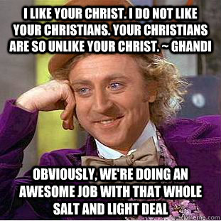 I like your Christ. I do not like your Christians. Your Christians are so unlike your Christ. ~ Ghandi obviously, we're doing an awesome job with that whole salt and light deal  Condescending Wonka