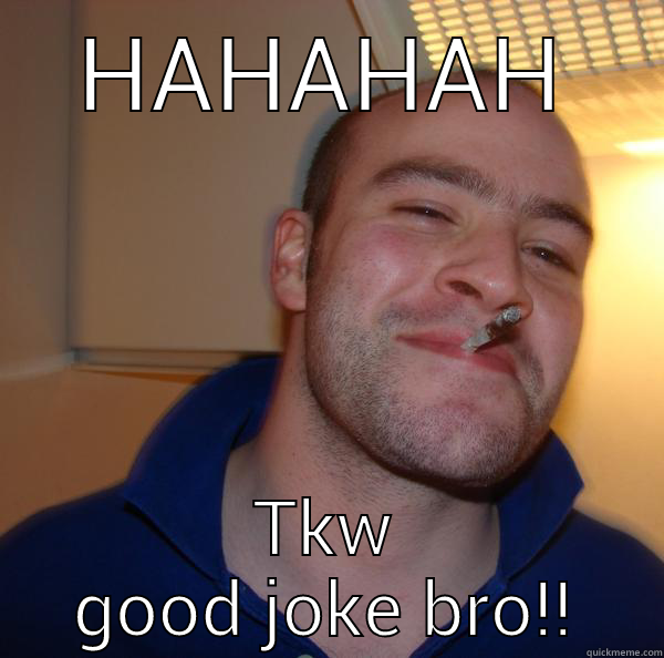 HAHAHAH TKW GOOD JOKE BRO!! Good Guy Greg 