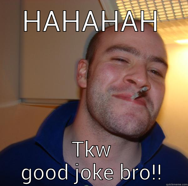 Good joke bro - HAHAHAH TKW GOOD JOKE BRO!! Good Guy Greg 