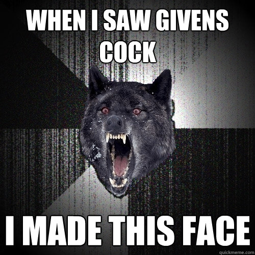 WHEN I SAW GIVENS COCK I MADE THIS FACE  Insanity Wolf
