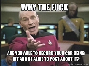 why the fuck are you able to record your car being hit and be alive to post about it?  Annoyed Picard
