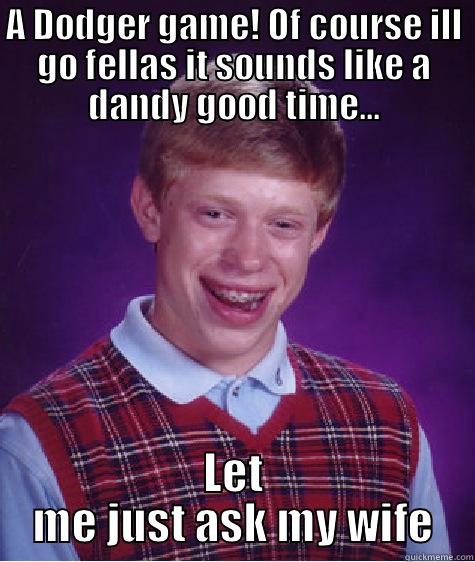 A DODGER GAME! OF COURSE ILL GO FELLAS IT SOUNDS LIKE A DANDY GOOD TIME... LET ME JUST ASK MY WIFE Bad Luck Brian