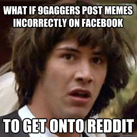 What if 9gaggers post memes incorrectly on facebook To get onto reddit  conspiracy keanu