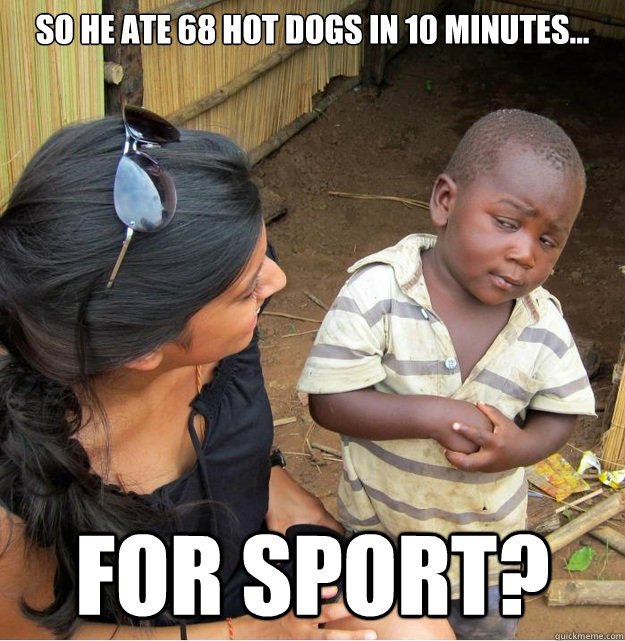 So he ate 68 hot dogs in 10 minutes... for sport?  Skeptical Third World Kid