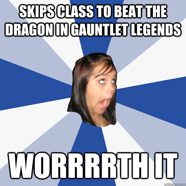 Skips class to beat the dragon in gauntlet legends worrrrth it  Annoying Facebook Girl