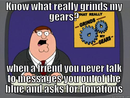Happening so often lately! - KNOW WHAT REALLY GRINDS MY GEARS? WHEN A FRIEND YOU NEVER TALK TO MESSAGES YOU OUT OF THE BLUE AND ASKS FOR DONATIONS Grinds my gears