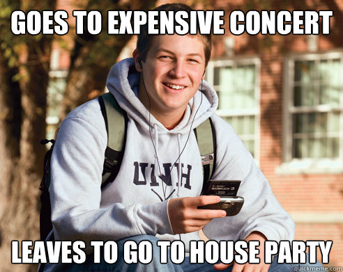 Goes to expensive concert leaves to go to house party  College Freshman
