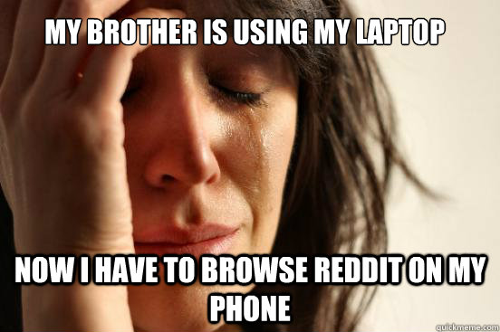my Brother is using my laptop now I have to browse reddit on my phone  First World Problems