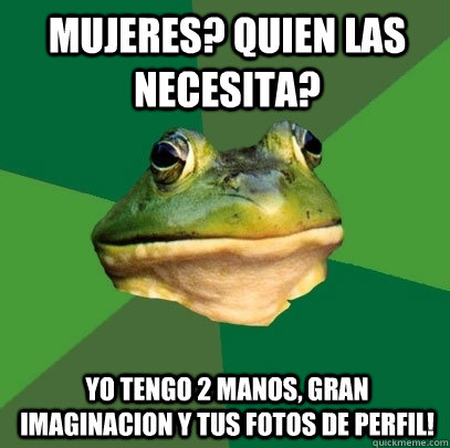 Mujeres? quien las necesita? yo tengo 2 manos, gran imaginacion y tus fotos de perfil!  Foul Bachelor Frog