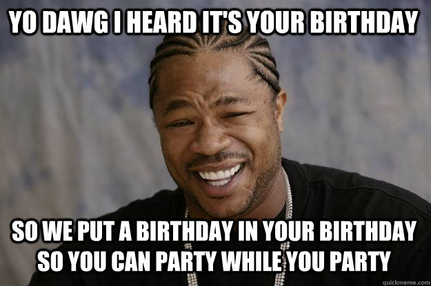 Yo dawg I heard it's your birthday So we put a birthday in your birthday so you can party while you party  Xzibit meme