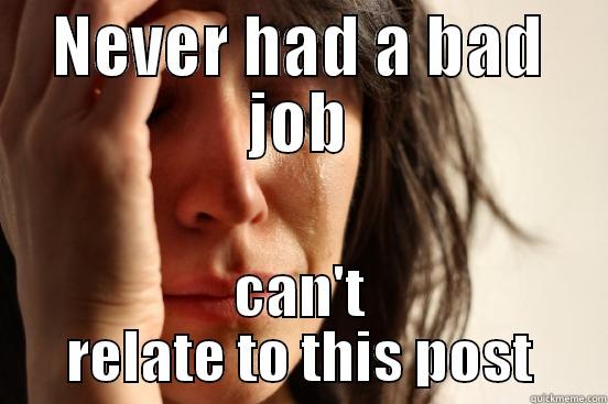 NEVER HAD A BAD JOB CAN'T RELATE TO THIS POST First World Problems