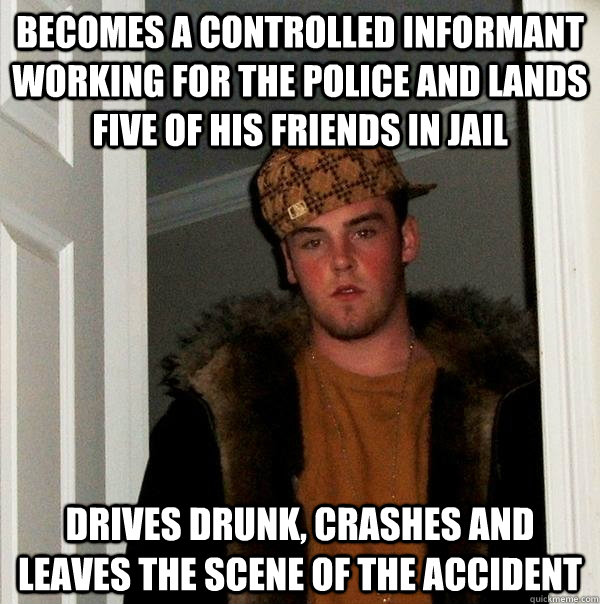 Becomes a controlled informant working for the police and lands five of his friends in jail Drives drunk, crashes and leaves the scene of the accident - Becomes a controlled informant working for the police and lands five of his friends in jail Drives drunk, crashes and leaves the scene of the accident  Scumbag Steve