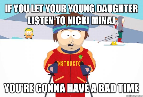 If you let your young daughter listen to Nicki minaj  You're gonna have a bad time  Super Cool Ski Instructor