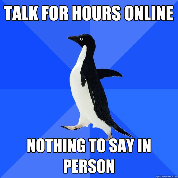 Talk for hours online Nothing to say in person  Socially Awkward Penguin