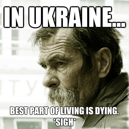 In Ukraine... best part of living is dying. *sigh*  Sad Ukrainian