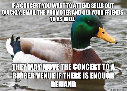 If a concert you want to attend sells out quickly, email the promoter and get your friends to as well They may move the concert to a bigger venue if there is enough demand  Actual Advice Mallard