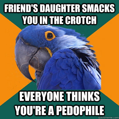 Friend's daughter smacks you in the crotch Everyone thinks you're a pedophile  Paranoid Parrot
