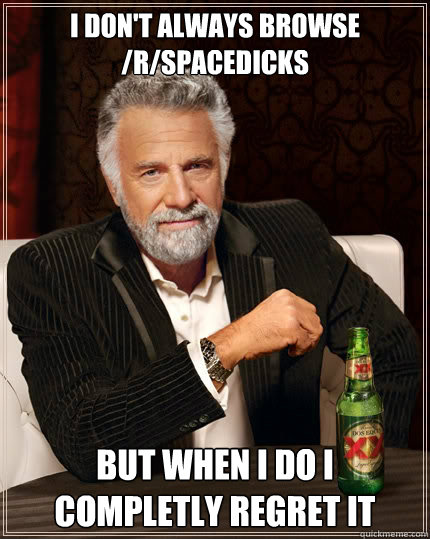 I don't always browse /r/spacedicks but when i do i completly regret it  The Most Interesting Man In The World