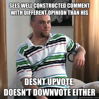 Sees well constructed comment with different opinion than his Desnt upvote.
Doesn't downvote either  Okay Guy Steve