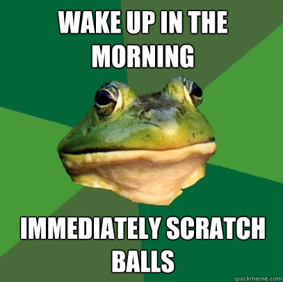 wake up in the morning immediately scratch balls  Foul Bachelor Frog