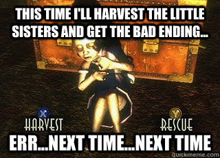 This time I'll harvest the little sisters and get the bad ending... Err...next time...next time - This time I'll harvest the little sisters and get the bad ending... Err...next time...next time  Bioshock dilemma