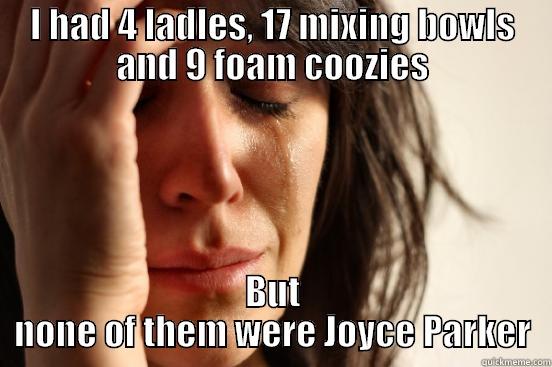 I HAD 4 LADLES, 17 MIXING BOWLS AND 9 FOAM COOZIES BUT NONE OF THEM WERE JOYCE PARKER First World Problems