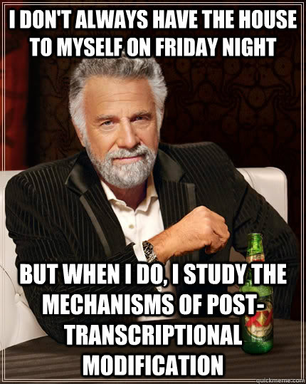 I don't always have the house to myself on Friday night But when i do, i study the mechanisms of post-transcriptional modification - I don't always have the house to myself on Friday night But when i do, i study the mechanisms of post-transcriptional modification  The Most Interesting Man In The World