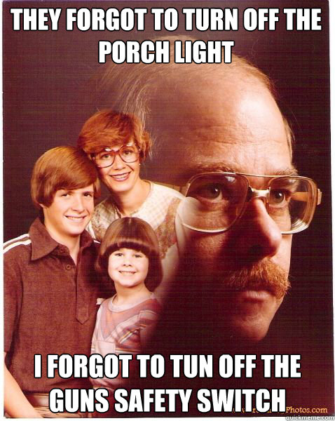 They forgot to turn off the porch light I forgot to tun off the guns safety switch  Vengeance Dad