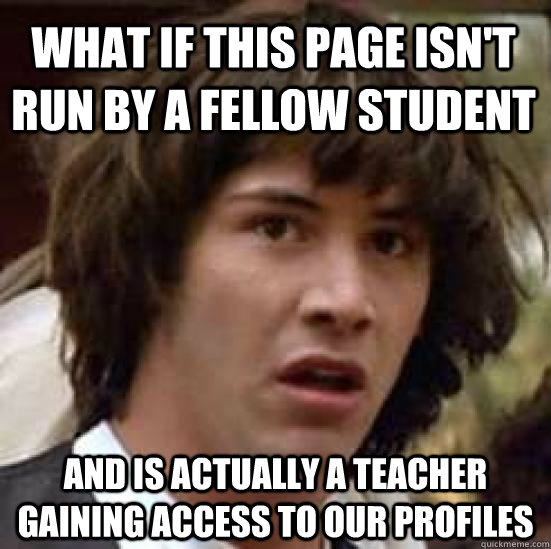 what if this page isn't run by a fellow student and is actually a teacher gaining access to our profiles  conspiracy keanu